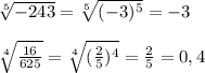 \sqrt[5]{-243}= \sqrt[5]{(-3)^{5}}=-3\\\\ \sqrt[4]{\frac{16}{625}}= \sqrt[4]{(\frac{2}{5})^{4}}= \frac{2}{5}=0,4