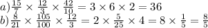a) \frac{15}{7} \times \frac{12}{3} \times \frac{42}{10} = 3 \times 6 \times 2 = 36 \\ b) \frac{8}{21} \times \frac{105}{100} \times \frac{12}{3} = 2 \times \frac{5}{25} \times 4 = 8 \times \frac{1}{5} = \frac{8}{5}