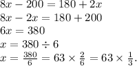 8x - 200 = 180 + 2x \\ 8x - 2x = 180 + 200 \\ 6x = 380 \\ x = 380 \div 6 \\ x = \frac{380}{6} = 63 \times \frac{2}{6} = 63 \times \frac{1}{3} .