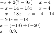 - x + 2(7 - 9x) = x - 4 \\ - x + 14 - 18x = x - 4 \\ - x - 18x - x = - 4 - 14 \\ - 20x = - 18 \\ x = ( - 18) \div ( - 20) \\ x = 0.9.