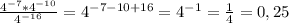 \frac{4^{-7}*4^{-10}}{4^{-16}} = 4^{-7-10+16}= 4^{-1}= \frac{1}{4} = 0,25