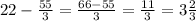 22 - \frac{55}{3} = \frac{66 - 55}{3} = \frac{11}{3} = 3 \frac{2}{3}