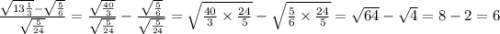 \frac{ \sqrt{13 \frac{1}{3} } - \sqrt{ \frac{5}{6} } }{ \sqrt{ \frac{5}{24} } } = \frac{ \sqrt{ \frac{40}{3} } }{ \sqrt{ \frac{5}{24} } } - \frac{ \sqrt{ \frac{5}{6} } }{ \sqrt{ \frac{5}{24} } } = \sqrt{ \frac{40}{3} \times \frac{24}{5} } - \sqrt{ \frac{5}{6} \times \frac{24}{5} } = \sqrt{64} - \sqrt{4} = 8 - 2 = 6