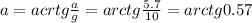 a=acrtg\frac{a}{g}=arctg\frac{5.7}{10}=arctg0.57