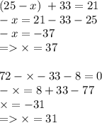 (25 - x) \ + 33 = 21 \\ - x = 21 - 33 - 25 \\ - x = - 37 \\ = \times = 37 \\ \\72 - \times - 33 - 8 = 0 \\ - \times = 8 + 33 - 77 \\ \times = - 31 \\ = \times = 31