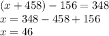 (x + 458) - 156 = 348 \\ x = 348 - 458 + 156 \\ x = 46