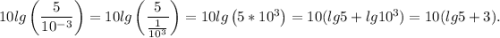 10lg\left(\dfrac{5}{10^{-3}}\right) = 10lg\left(\dfrac{5}{\frac{1}{10^{3}}}\right) = 10lg\left(5*10^{3}\right) = 10(lg5 + lg10^{3}) = 10(lg5 + 3).