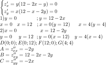 \begin{cases}z'_x=y(12-2x-y)=0\\z'_y=x(12-x-2y)=0\end{cases}\\1)y=0\ \ \ \ \ \ \ \ \ \ \ \ ;y=12-2x\\x=0\ \ \ x=12\ \ \ ;x=0(y=12)\ \ \ \ \ x=4(y=4)\\2)x=0\ \ \ \ \ \ \ \ \ \ \ \ \ \ x=12-2y\\y=0\ \ \ \ y=12\ \ ;y=0(x=12)\ \ \ y=4(x=4)\\D(0;0);E(0;12);F(12;0);G(4;4)\\A=z''_{xx}=-2y\\B=z''_{xy}=12-2x-2y\\C=z''_{yy}=-2x