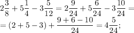 \displaystyle 2\frac{3}{8}+5\frac{1}{4}-3\frac{5}{12}=2\frac{9}{24}+5\frac{6}{24}-3\frac{10}{24}=\\=(2+5-3)+\frac{9+6-10}{24}=4\frac{5}{24};