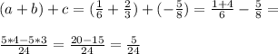 (a+b)+c=(\frac{1}{6}+\frac{2}{3} )+(-\frac{5}{8} )=\frac{1+4}{6} -\frac{5}{8} =\\ \\ \frac{5*4-5*3}{24} =\frac{20-15}{24} =\frac{5}{24}