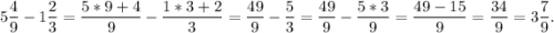 5\dfrac{4}{9} - 1\dfrac{2}{3} = \dfrac{5*9+4}{9} - \dfrac{1*3+2}{3} = \dfrac{49}{9} - \dfrac{5}{3} = \dfrac{49}{9} - \dfrac{5*3}{9} = \dfrac{49 - 15}{9} = \dfrac{34}{9} = 3\dfrac{7}{9}.