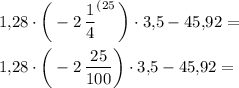 \displaystyle 1,\! 28\cdot \bigg( -2\, \frac14 ^{(25} \, \bigg) \cdot 3,\! 5-45,\! 92 =\\ \\ 1,\! 28\cdot \bigg( -2\, \frac{25}{100} \bigg) \cdot 3,\! 5-45,\! 92=