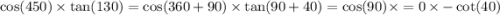 \cos(450) \times \tan(130) = \cos(360 + 90) \times \tan(90 + 40) = \cos(90) \times = 0 \times - \cot(40)