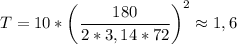 T = 10*\left(\dfrac{180}{2*3,14*72}\right)^2 \approx 1,6