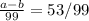 \frac{a-b}{99} =53/99