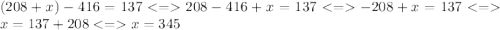 (208 + x) - 416 = 137 < = 208 - 416 + x = 137 < = - 208 + x = 137 < = x = 137 + 208 < = x = 345