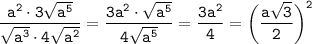 \displaystyle \tt \frac{a^{2}\cdot3\sqrt{a^{5}}}{\sqrt{a^{3}}\cdot4\sqrt{a^{2}}}=\frac{3a^{2}\cdot\sqrt{a^{5}}}{4\sqrt{a^{5}}}= \frac{3a^{2}}{4}= \bigg(\frac{a\sqrt{3}}{2}\bigg)^{2}