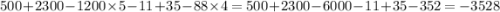 500 + 2300 - 1200 \times 5 - 11 + 35 - 88 \times 4 = 500 + 2300 - 6000 - 11 + 35 - 352 = - 3528