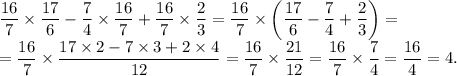 \dfrac{16}{7}\times \dfrac{17}{6} - \dfrac{7}{4}\times \dfrac{16}{7} + \dfrac{16}{7}\times \dfrac{2}{3} = \dfrac{16}{7}\times \left(\dfrac{17}{6} - \dfrac{7}{4} + \dfrac{2}{3}\right) =\\= \dfrac{16}{7}\times \dfrac{17\times 2 - 7\times 3 + 2\times 4}{12} = \dfrac{16}{7}\times \dfrac{21}{12} = \dfrac{16}{7}\times \dfrac{7}{4} = \dfrac{16}{4} = 4.