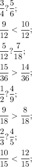 \displaystyle \frac{3}{4} ? \frac{5}{6};\\\\\frac{9}{12} < \frac{10}{12};\\\\\frac{5}{12} ? \frac{7}{18};\\\\\frac{15}{36} \frac{14}{36};\\\\\frac{1}{2} ? \frac{4}{9};\\\\\frac{9}{18} \frac{8}{18};\\\\\frac{2}{3} ? \frac{4}{5};\\\\\frac{10}{15} < \frac{12}{15};