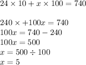 24 \times 10 + x \times 100 = 740 \\ \\240 \times + 100x = 740 \\ 100x = 740 - 240 \\ 100x = 500 \\ x = 500 \div 100 \\ x = 5