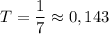 T = \dfrac{1}{7} \approx 0,143