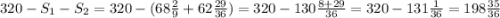 320 - S_{1}- S_{2}= 320 - (68\frac{2}{9} + 62\frac{29}{36})= 320 - 130\frac{8+29}{36}=320-131 \frac{1}{36} =198\frac{35}{36}