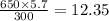 \frac{650 \times 5.7}{300} = 12.35