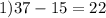 1)37 - 15 = 22