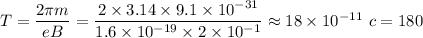 T=\dfrac{2\pi m}{eB}=\dfrac{2\times 3.14\times 9.1\times 10^{-31}}{1.6\times10^{-19}\times 2\times 10^{-1}}\approx 18\times 10^{-11}\,\, c=180