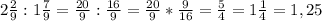 2\frac{2}{9} : 1\frac{7}{9} = \frac{20}{9} : \frac{16}{9} = \frac{20}{9} * \frac{9}{16} = \frac{5}{4} = 1\frac{1}{4} = 1,25