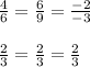 \frac{4}{6}= \frac{6}{9}= \frac{-2}{-3}\\\\\frac{2}{3}= \frac{2}{3} =\frac{2}{3}