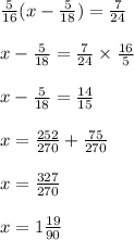 \frac{5}{16} (x - \frac{5}{18} ) = \frac{7}{24} \\ \\ x - \frac{5}{18} = \frac{7}{24} \times \frac{16}{5} \\ \\ x - \frac{5}{18} = \frac{14}{15} \\ \\ x = \frac{252}{270} + \frac{75}{270} \\ \\ x = \frac{327}{270} \\ \\ x = 1 \frac{19}{90}