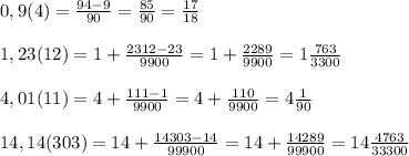 0,9(4)=\frac{94-9}{90}=\frac{85}{90}=\frac{17}{18}\\\\1,23(12)=1+\frac{2312-23}{9900}=1+\frac{2289}{9900}=1\frac{763}{3300}\\\\4,01(11)=4+\frac{111-1}{9900}=4+\frac{110}{9900}=4\frac1{90}\\\\14,14(303)=14+\frac{14303-14}{99900}=14+\frac{14289}{99900}=14\frac{4763}{33300}