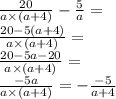 \frac{20}{a \times(a + 4) } - \frac{5}{a} = \\ \frac{20 - 5(a + 4)}{a \times (a + 4)} = \\ \frac{20 - 5a - 20}{a \times (a + 4)} = \\ \frac{ - 5a}{a \times (a + 4)} = - \frac { - 5}{a + 4}