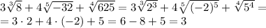 3\sqrt[3]{8} +4\sqrt[5]{-32} +\sqrt[4]{625}=3\sqrt[3]{2^3} +4\sqrt[5]{(-2)^5} +\sqrt[4]{5^4}=\\=3\cdot2+4\cdot(-2)+5=6-8+5=3