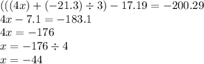 (((4x) + ( - 21 .3) \div 3) - 17.19 = - 200.29 \\ 4x - 7.1 = - 183.1 \\ 4x = - 176 \\ x = - 176 \div 4 \\ x = - 44