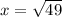 x = \sqrt{49}