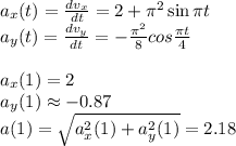 a_x(t)=\frac{dv_x}{dt} =2+\pi^2\sin\pi t\\a_y(t)=\frac{dv_y}{dt}=-\frac{\pi^2}{8} cos\frac{\pi t}{4} \\\\a_x(1)=2\\a_y(1)\approx-0.87\\a(1)=\sqrt{a^2_x(1)+a^2_y(1)} =2.18