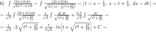 6)\; \; \int \frac{(2x+3)dx}{\sqrt{2x^2-x+6}}=\int \frac{(2x+3)dx}{\sqrt{2\cdot (\, (x-\frac{1}{4})^2+\frac{47}{16})}}=[\, t=x-\frac{1}{4},\; x=t+\frac{1}{4},\; dx=dt\, ]=\\\\=\frac{1}{\sqrt2}\int \frac{(2t+3,5)dt}{\sqrt{t^2+\frac{47}{16}}}=\frac{1}{\sqrt2}\int \frac{2t\, dt}{\sqrt{t^2+\frac{47}{16}}}+\frac{3,5}{\sqrt2}\int \frac{dt}{\sqrt{t^2+\frac{47}{16}}}=\\\\=\frac{1}{\sqrt2}\cdot 2\, \sqrt{t^2+\frac{47}{16}}+\frac{7}{2\sqrt2}\cdot ln\Big |t+\sqrt{t^2+\frac{47}{16}}\Big |+C=