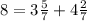 8=3\frac{5}{7} +4\frac{2}{7}