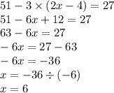 51 - 3 \times (2x - 4) = 27 \\ 51 - 6x + 12 = 27 \\ 63 - 6x = 27 \\ - 6x = 27 - 63 \\ - 6x = - 36 \\ x = - 36 \div ( - 6) \\ x = 6