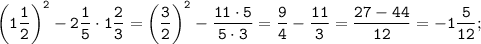 \displaystyle \tt \bigg(1\frac{1}{2}\bigg)^{2}-2 \frac{1}{5}\cdot1 \frac{2}{3}=\bigg(\frac{3}{2}\bigg)^{2}- \frac{11\cdot5}{5\cdot3}= \frac{9}{4}- \frac{11}{3}= \frac{27-44}{12}=-1 \frac{5}{12};