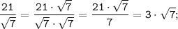 \tt \displaystyle \frac{21}{\sqrt{7}} = \frac{21 \cdot \sqrt{7} }{\sqrt{7} \cdot \sqrt{7} }=\frac{21 \cdot \sqrt{7} }{7}= 3\cdot \sqrt{7} ;