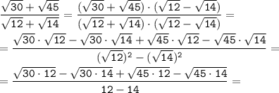 \tt \displaystyle \frac{\sqrt{30} + \sqrt{45}}{\sqrt{12} + \sqrt{14}} =\frac{(\sqrt{30} + \sqrt{45})\cdot (\sqrt{12} - \sqrt{14})}{(\sqrt{12} + \sqrt{14}) \cdot (\sqrt{12} - \sqrt{14})} =\\\\=\frac{\sqrt{30} \cdot \sqrt{12}-\sqrt{30} \cdot \sqrt{14}+\sqrt{45} \cdot \sqrt{12}-\sqrt{45} \cdot \sqrt{14}}{(\sqrt{12})^2 - (\sqrt{14})^2 } =\\\\=\frac{\sqrt{30 \cdot 12}-\sqrt{30 \cdot 14}+\sqrt{45 \cdot 12}-\sqrt{45 \cdot 14}}{12 -14} =