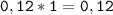 \tt\displaystyle 0,12*1=0,12