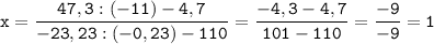 \tt\displaystyle x=\frac{47,3:(-11)-4,7}{-23,23:(-0,23)-110} =\frac{-4,3-4,7}{101-110}=\frac{-9}{-9}=1