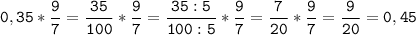 \tt\displaystyle 0,35*\frac{9}{7}=\frac{35}{100}*\frac{9}{7}=\frac{35:5}{100:5}*\frac{9}{7}=\frac{7}{20}*\frac{9}{7} =\frac{9}{20}=0,45