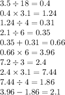 3.5 \div 18 = 0.4 \\ 0.4 \times 3.1 = 1.24 \\ 1.24 \div 4 = 0.31 \\ 2.1 \div 6 = 0.35 \\ 0.35 + 0.31 = 0.66 \\ 0.66 \times 6 = 3.96 \\ 7.2 \div 3 = 2.4 \\ 2.4 \times 3.1 = 7.44 \\ 7.44 \div 4 = 1.86 \\ 3.96 - 1.86 = 2.1