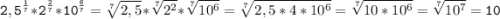 \tt\displaystyle\f2,5^{\frac{1}{7} } *2^{\frac{2}{7} } *10^{\frac{6}{7} } =\sqrt[7]{2,5} *\sqrt[7]{2^{2} } *\sqrt[7]{10^{6} } =\sqrt[7]{2,5*4*10^{6} } =\sqrt[7]{10*10^{6} } =\sqrt[7]{10^{7} } =10